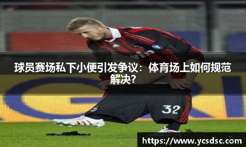 球员赛场私下小便引发争议：体育场上如何规范解决？